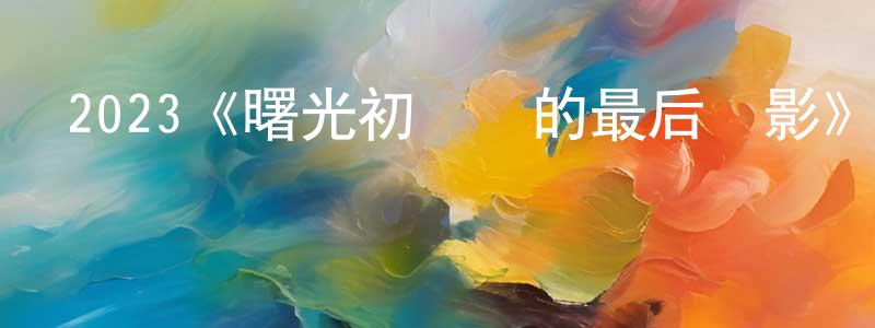 陳茜茜的網絡影視資源,2023《曙光初現時的最后陰影》完整版電影/在線觀看/百度云-美劇天堂